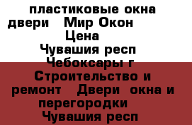 пластиковые окна,двери |«Мир Окон» ☎ 37-27-70  › Цена ­ 7 000 - Чувашия респ., Чебоксары г. Строительство и ремонт » Двери, окна и перегородки   . Чувашия респ.